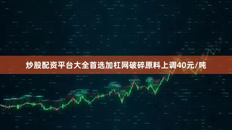 炒股配资平台大全首选加杠网破碎原料上调40元/吨