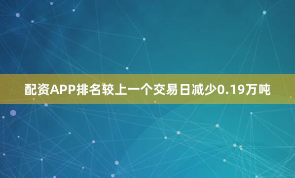 配资APP排名较上一个交易日减少0.19万吨