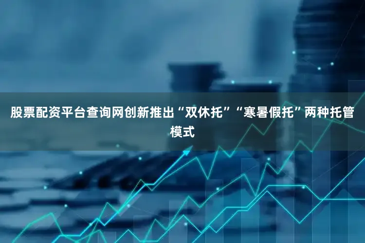 股票配资平台查询网创新推出“双休托”“寒暑假托”两种托管模式