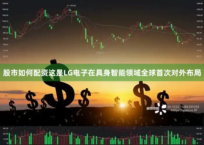 股市如何配资这是LG电子在具身智能领域全球首次对外布局