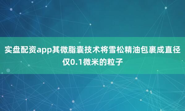 实盘配资app其微脂囊技术将雪松精油包裹成直径仅0.1微米的粒子