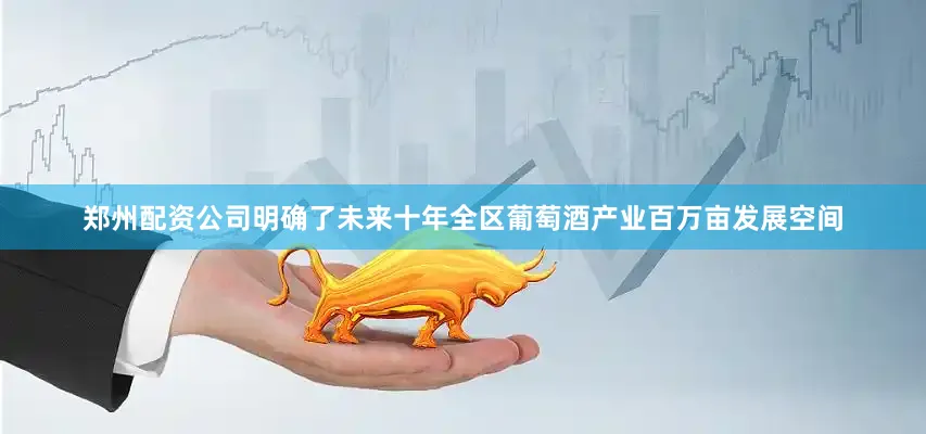郑州配资公司明确了未来十年全区葡萄酒产业百万亩发展空间