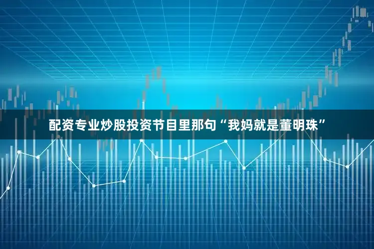 配资专业炒股投资节目里那句“我妈就是董明珠”