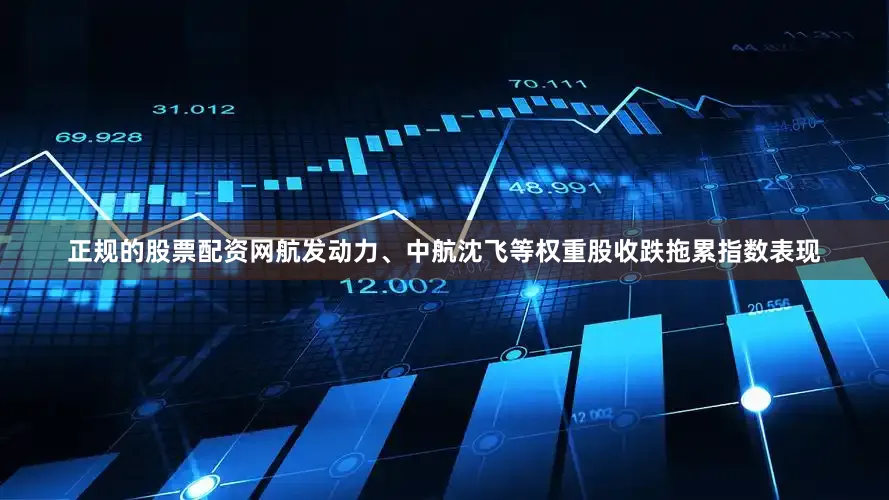 正规的股票配资网航发动力、中航沈飞等权重股收跌拖累指数表现