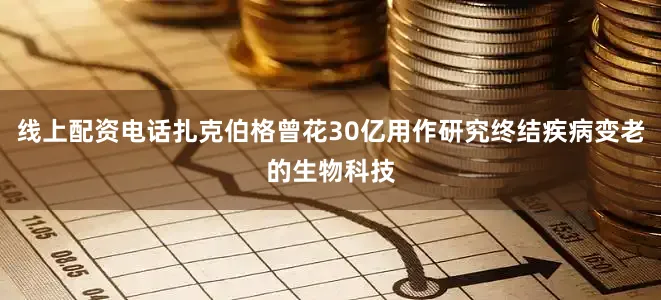 线上配资电话扎克伯格曾花30亿用作研究终结疾病变老的生物科技