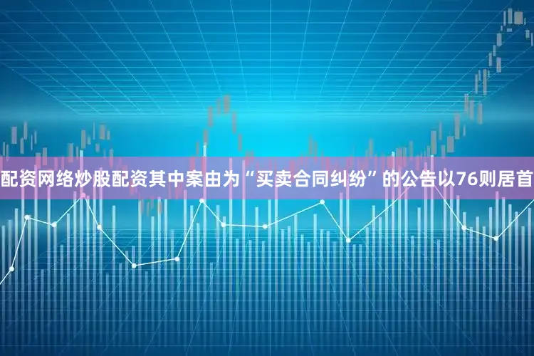 配资网络炒股配资其中案由为“买卖合同纠纷”的公告以76则居首