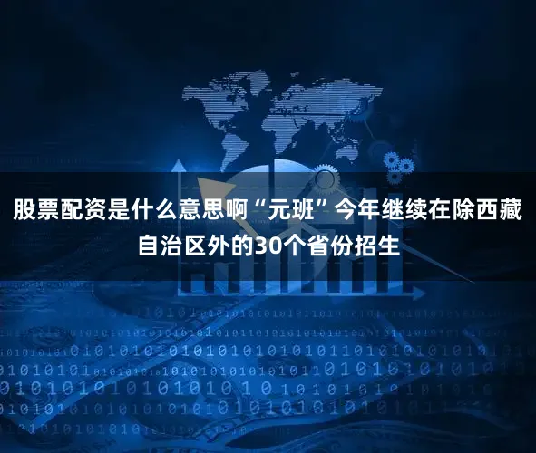 股票配资是什么意思啊“元班”今年继续在除西藏自治区外的30个省份招生