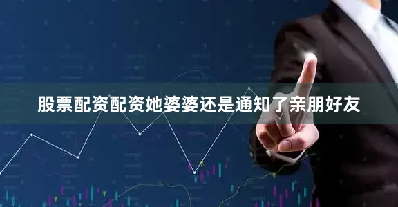 股票配资配资她婆婆还是通知了亲朋好友