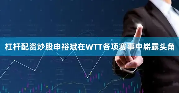 杠杆配资炒股申裕斌在WTT各项赛事中崭露头角