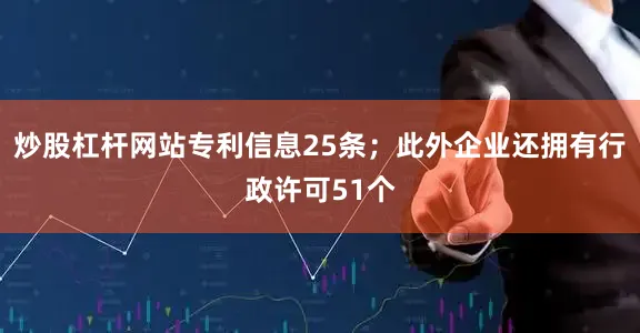 炒股杠杆网站专利信息25条；此外企业还拥有行政许可51个