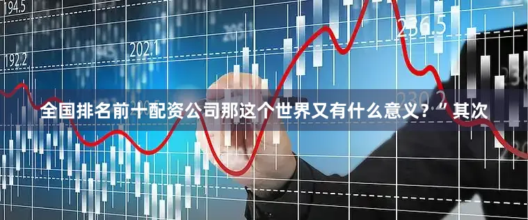 全国排名前十配资公司那这个世界又有什么意义？”其次