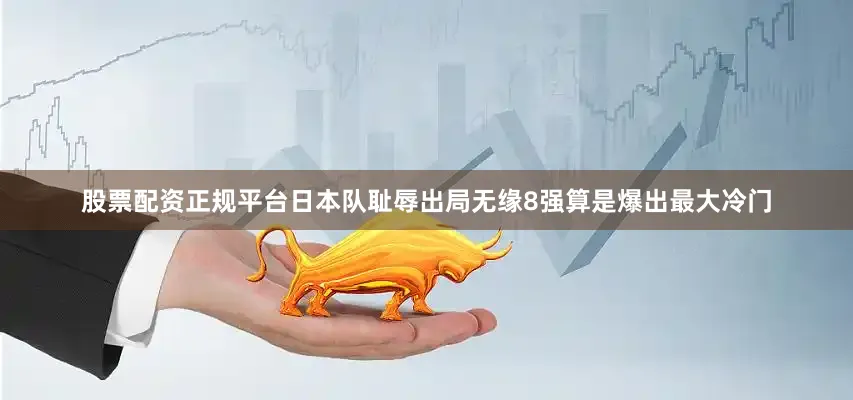 股票配资正规平台日本队耻辱出局无缘8强算是爆出最大冷门