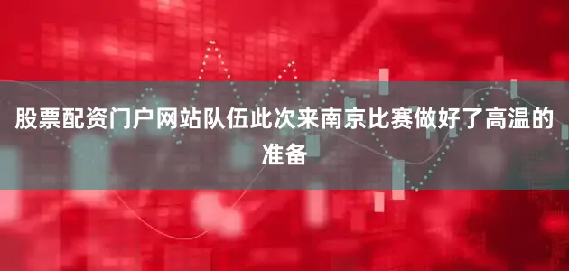 股票配资门户网站队伍此次来南京比赛做好了高温的准备