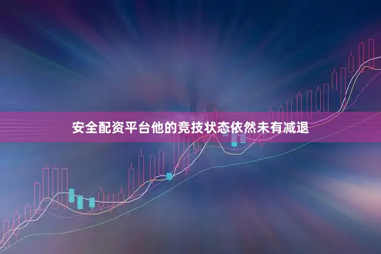 安全配资平台他的竞技状态依然未有减退