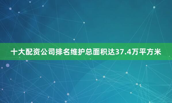 十大配资公司排名维护总面积达37.4万平方米