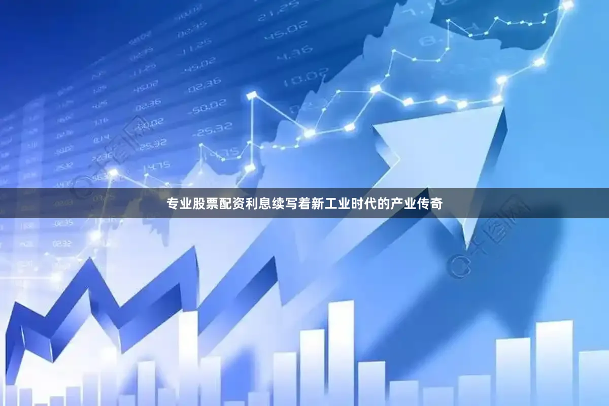 专业股票配资利息续写着新工业时代的产业传奇