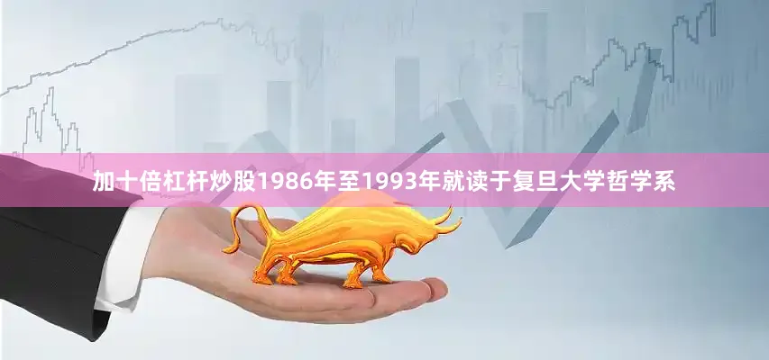 加十倍杠杆炒股1986年至1993年就读于复旦大学哲学系