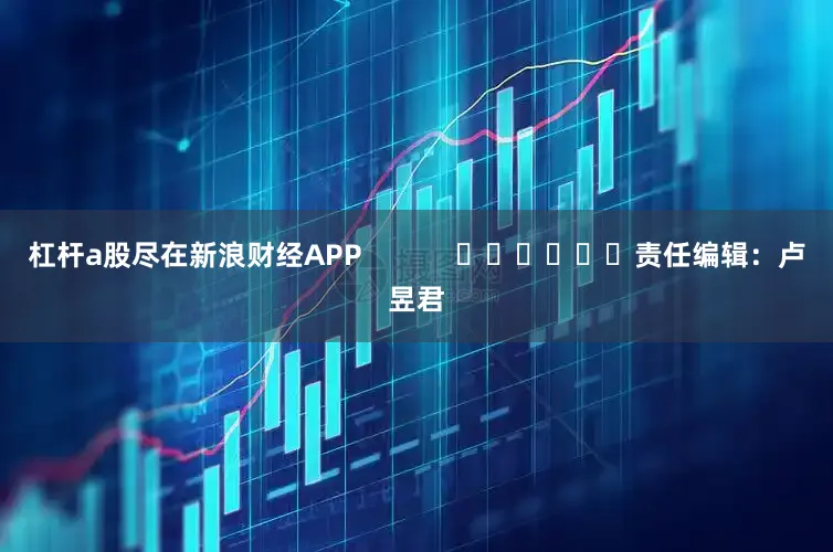 杠杆a股尽在新浪财经APP            						责任编辑：卢昱君