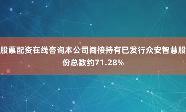 股票配资在线咨询本公司间接持有已发行众安智慧股份总数约71.28%
